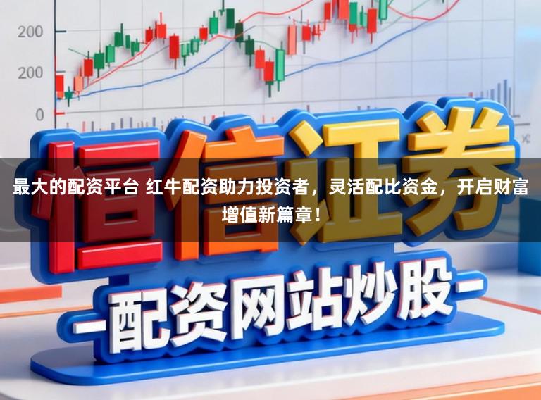 最大的配资平台 红牛配资助力投资者，灵活配比资金，开启财富增值新篇章！