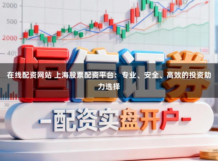 在线配资网站 上海股票配资平台：专业、安全、高效的投资助力选择