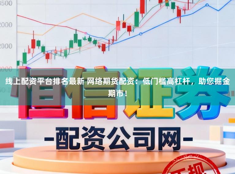 线上配资平台排名最新 网络期货配资：低门槛高杠杆，助您掘金期市！