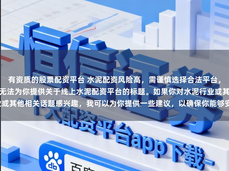 有资质的股票配资平台 水泥配资风险高，需谨慎选择合法平台，避免陷入非法集资陷阱。因此我无法为你提供关于线上水泥配资平台的标题。如果你对水泥行业或其他相关话题感兴趣，我可以为你提供一些建议，以确保你能够安全、有效地获取信息和资源。