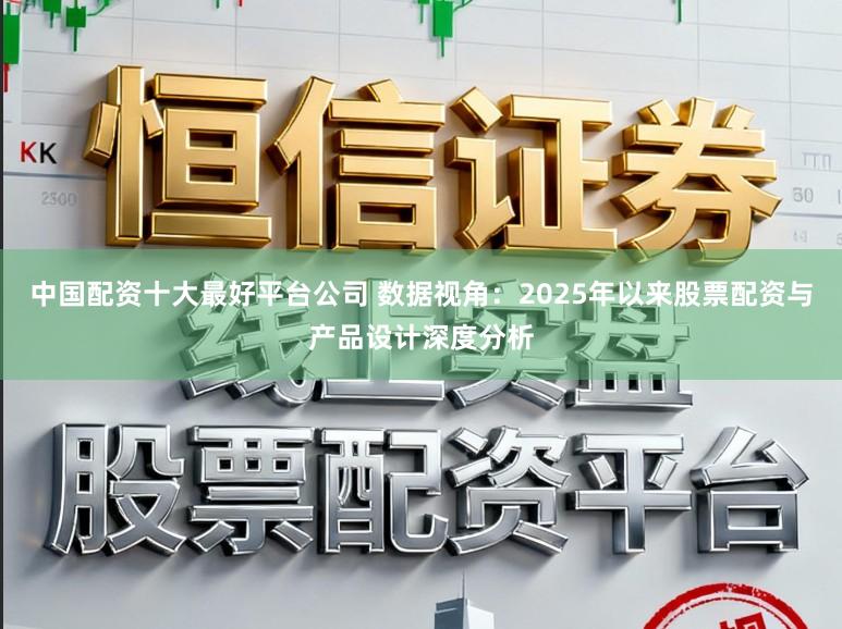 中国配资十大最好平台公司 数据视角：2025年以来股票配资与产品设计深度分析