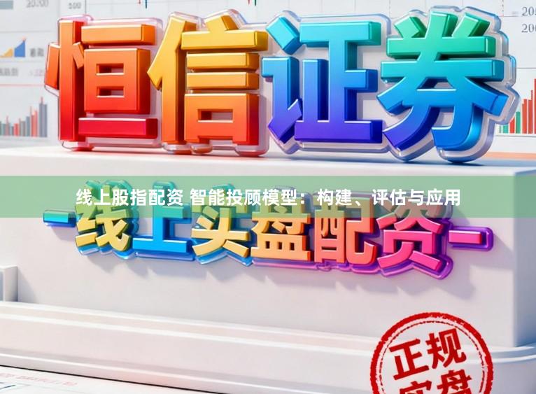 线上股指配资 智能投顾模型：构建、评估与应用