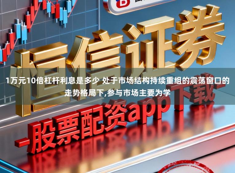 1万元10倍杠杆利息是多少 处于市场结构持续重组的震荡窗口的走势格局下,参与市场主要为学