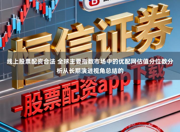 线上股票配资合法 全球主要指数市场中的优配网估值分位数分析从长期演进视角总结的