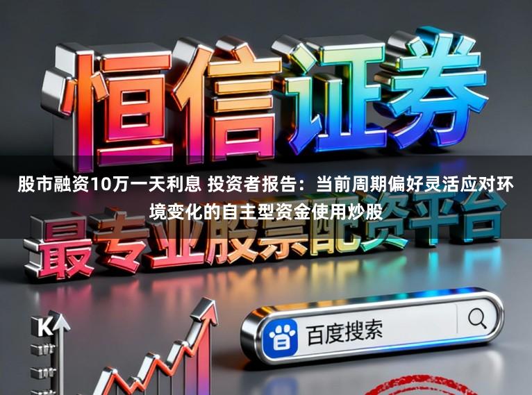 股市融资10万一天利息 投资者报告：当前周期偏好灵活应对环境变化的自主型资金使用炒股