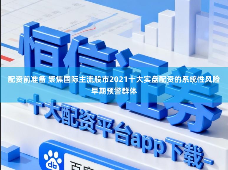 配资前准备 聚焦国际主流股市2021十大实盘配资的系统性风险早期预警群体