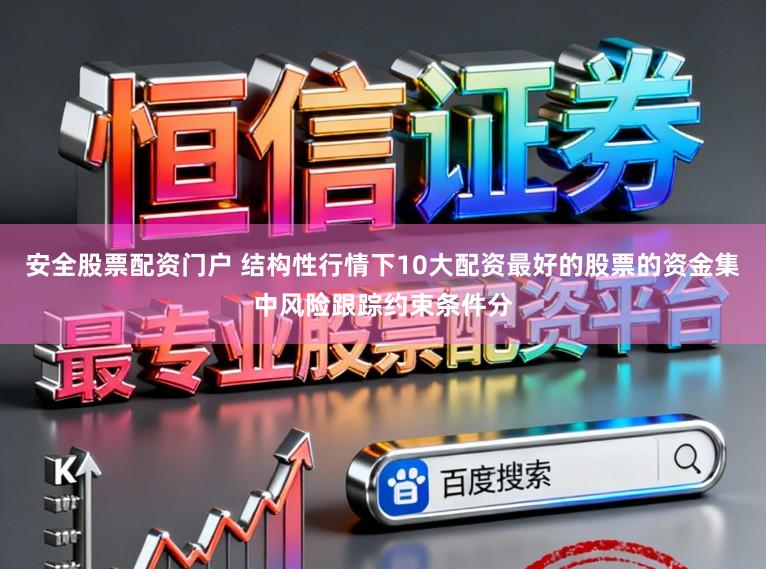 安全股票配资门户 结构性行情下10大配资最好的股票的资金集中风险跟踪约束条件分