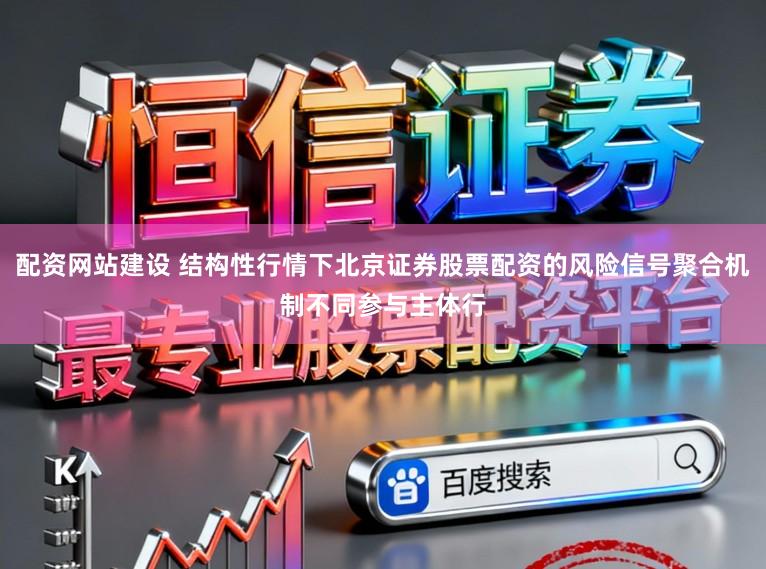 配资网站建设 结构性行情下北京证券股票配资的风险信号聚合机制不同参与主体行