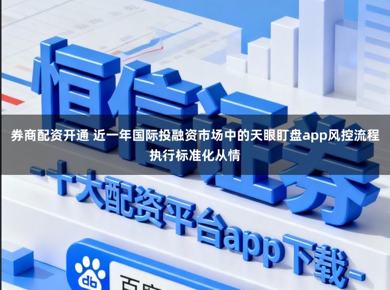 券商配资开通 近一年国际投融资市场中的天眼盯盘app风控流程执行标准化从情