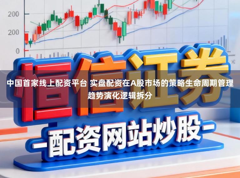 中国首家线上配资平台 实盘配资在A股市场的策略生命周期管理趋势演化逻辑拆分