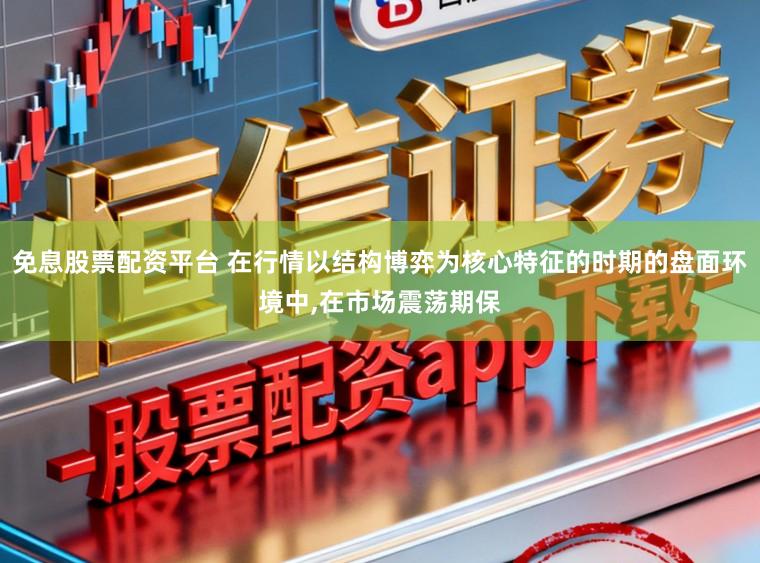 免息股票配资平台 在行情以结构博弈为核心特征的时期的盘面环境中,在市场震荡期保