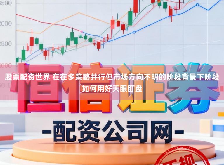 股票配资世界 在在多策略并行但市场方向不明的阶段背景下阶段如何用好天眼盯盘