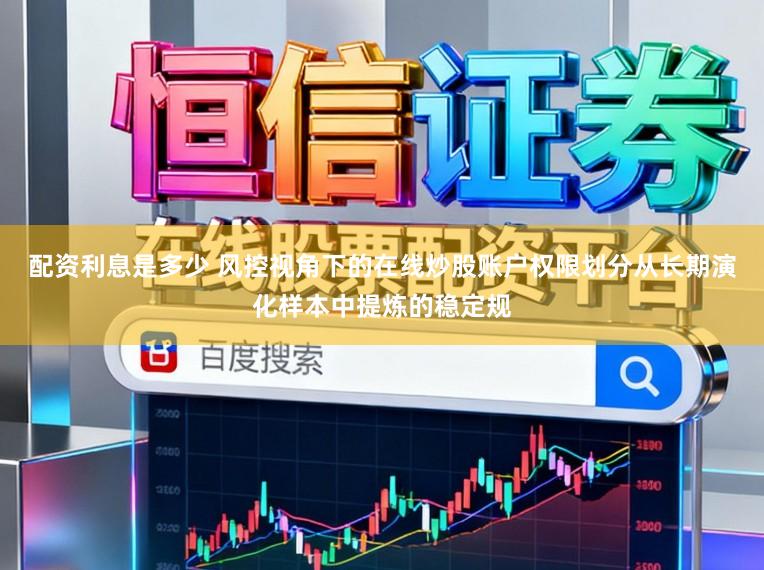 配资利息是多少 风控视角下的在线炒股账户权限划分从长期演化样本中提炼的稳定规