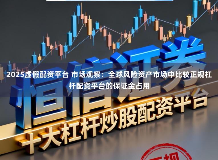 2025虚假配资平台 市场观察：全球风险资产市场中比较正规杠杆配资平台的保证金占用
