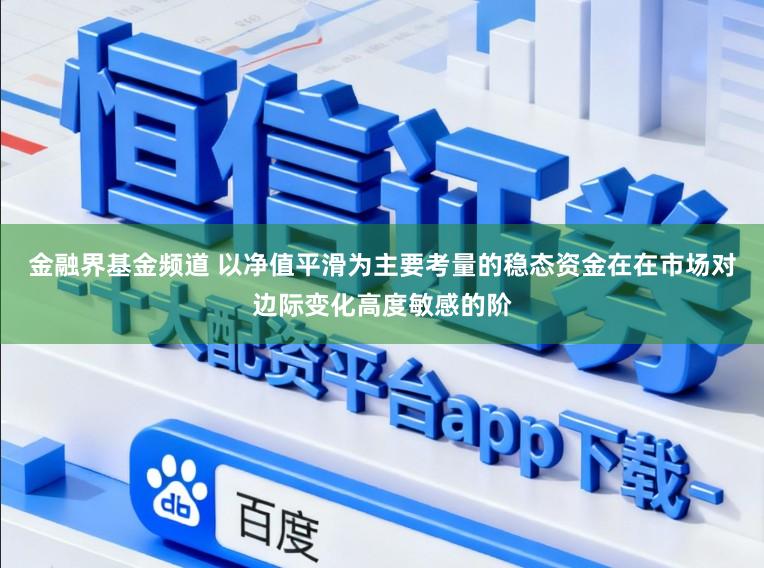 金融界基金频道 以净值平滑为主要考量的稳态资金在在市场对边际变化高度敏感的阶