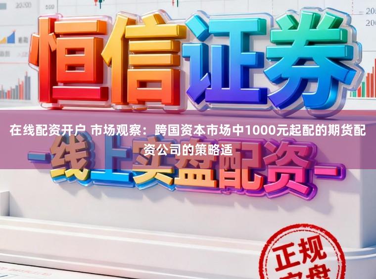 在线配资开户 市场观察：跨国资本市场中1000元起配的期货配资公司的策略适