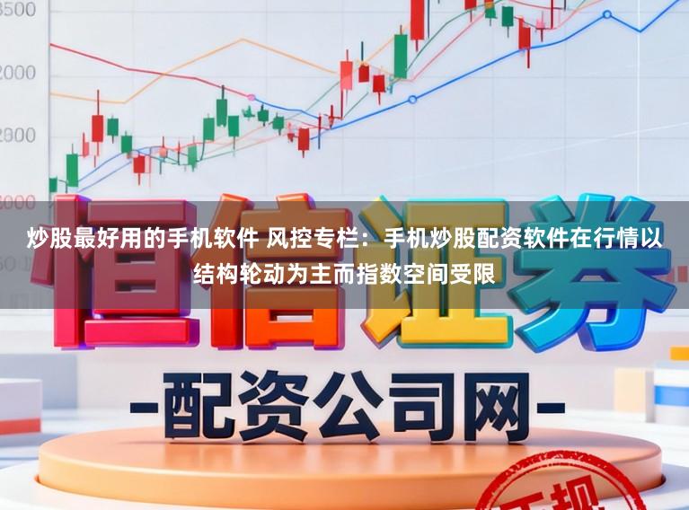 炒股最好用的手机软件 风控专栏：手机炒股配资软件在行情以结构轮动为主而指数空间受限