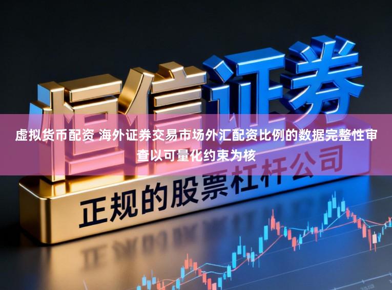 虚拟货币配资 海外证券交易市场外汇配资比例的数据完整性审查以可量化约束为核