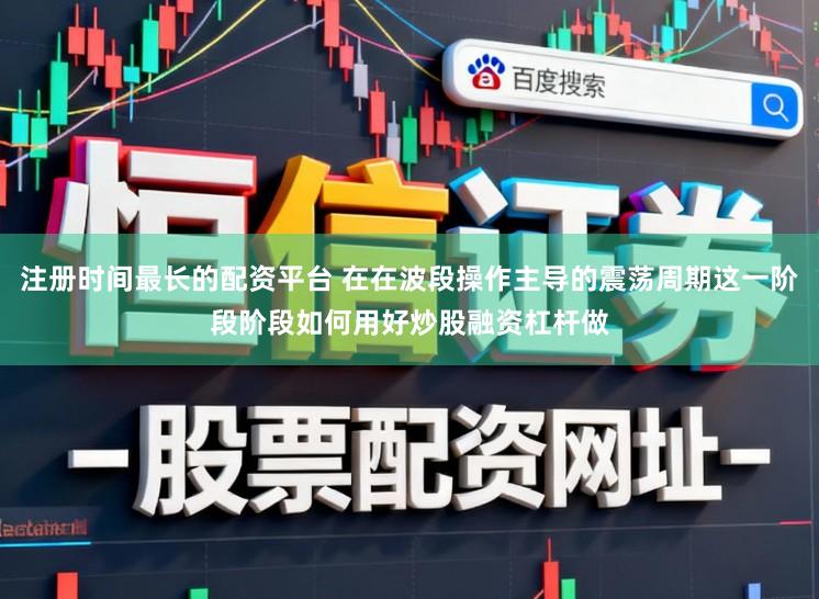 注册时间最长的配资平台 在在波段操作主导的震荡周期这一阶段阶段如何用好炒股融资杠杆做