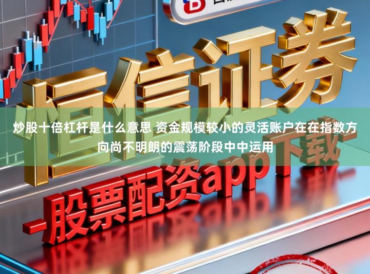炒股十倍杠杆是什么意思 资金规模较小的灵活账户在在指数方向尚不明朗的震荡阶段中中运用