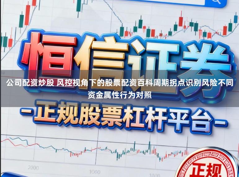 公司配资炒股 风控视角下的股票配资百科周期拐点识别风险不同资金属性行为对照