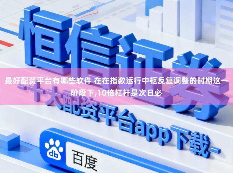 最好配资平台有哪些软件 在在指数运行中枢反复调整的时期这一阶段下,10倍杠杆是次日必