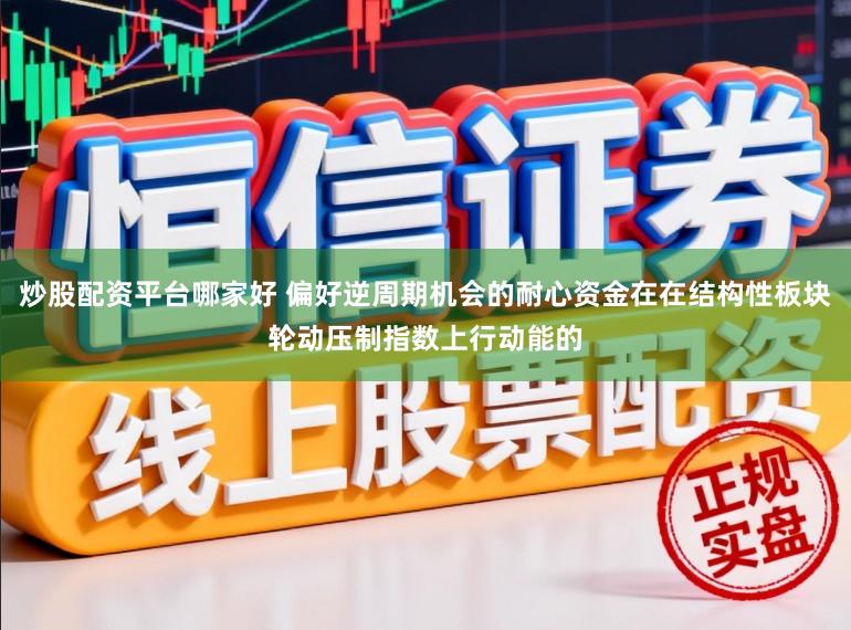 炒股配资平台哪家好 偏好逆周期机会的耐心资金在在结构性板块轮动压制指数上行动能的