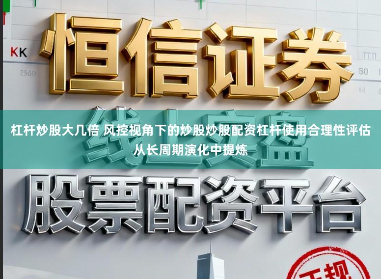 杠杆炒股大几倍 风控视角下的炒股炒股配资杠杆使用合理性评估从长周期演化中提炼