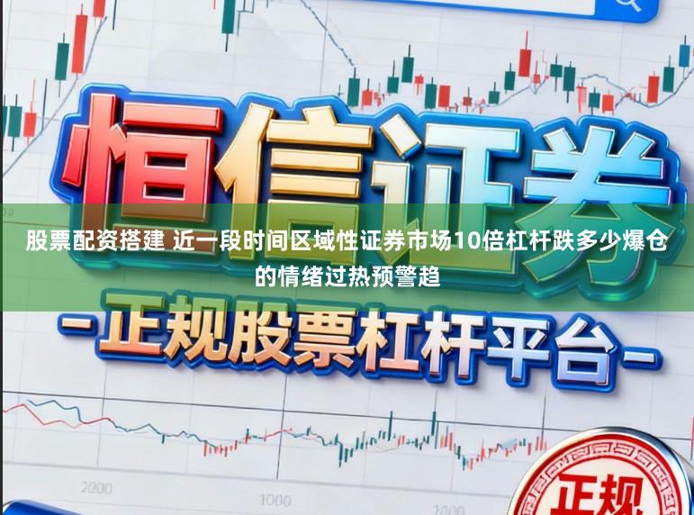 股票配资搭建 近一段时间区域性证券市场10倍杠杆跌多少爆仓的情绪过热预警趋