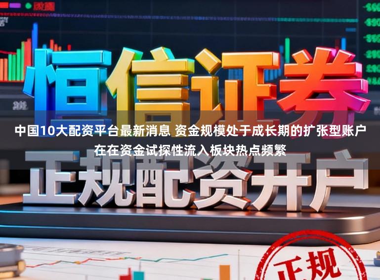 中国10大配资平台最新消息 资金规模处于成长期的扩张型账户在在资金试探性流入板块热点频繁