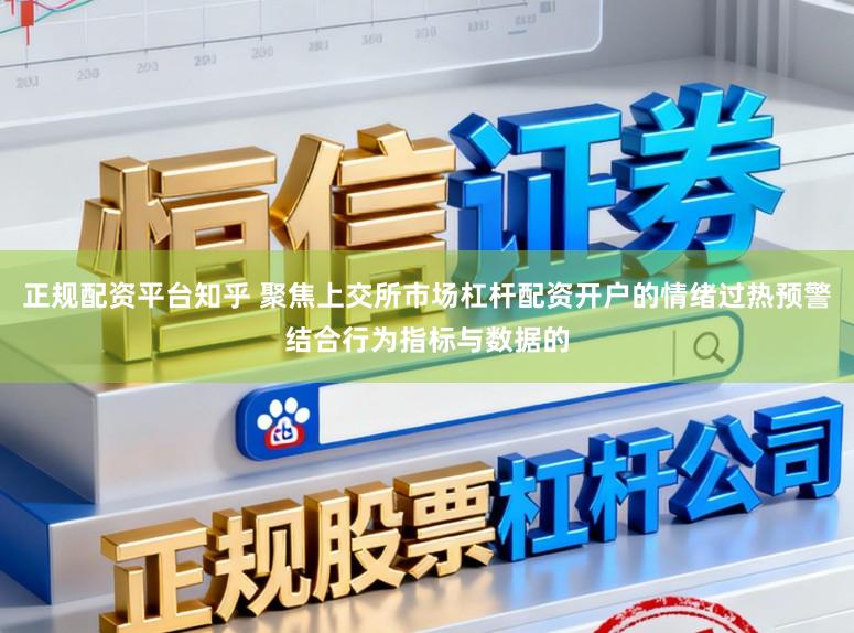 正规配资平台知乎 聚焦上交所市场杠杆配资开户的情绪过热预警结合行为指标与数据的