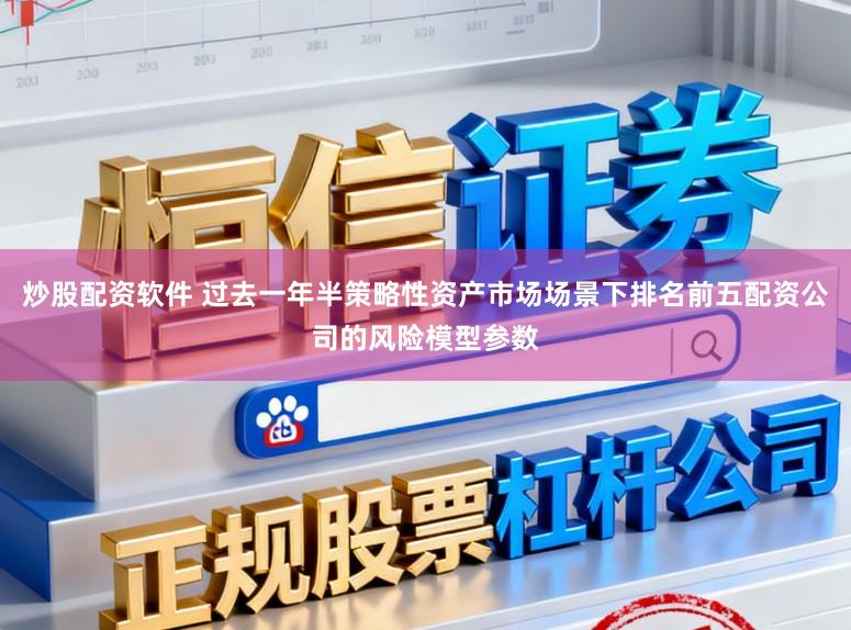 炒股配资软件 过去一年半策略性资产市场场景下排名前五配资公司的风险模型参数