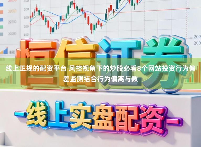 线上正规的配资平台 风控视角下的炒股必看8个网站投资行为偏差监测结合行为偏离与数