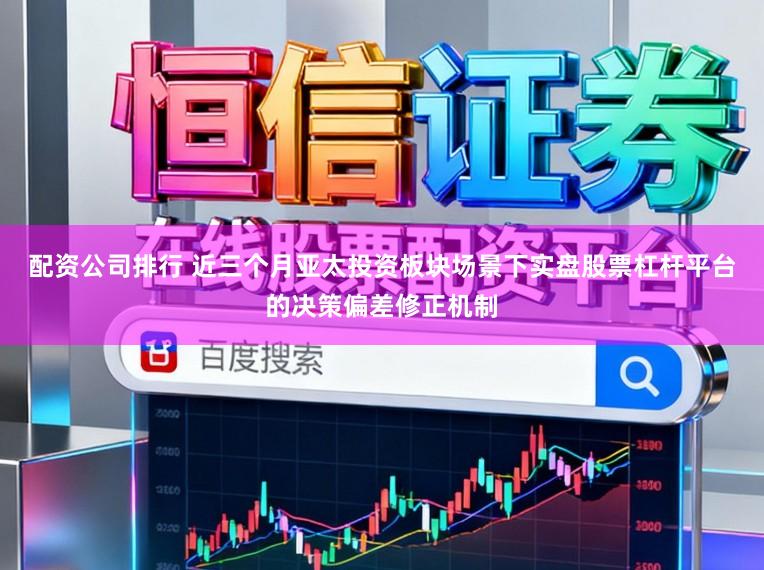 配资公司排行 近三个月亚太投资板块场景下实盘股票杠杆平台的决策偏差修正机制