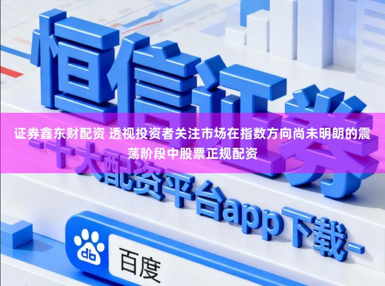 证券鑫东财配资 透视投资者关注市场在指数方向尚未明朗的震荡阶段中股票正规配资