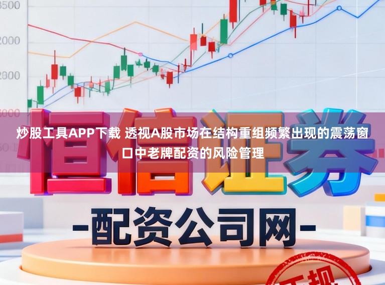 炒股工具APP下载 透视A股市场在结构重组频繁出现的震荡窗口中老牌配资的风险管理