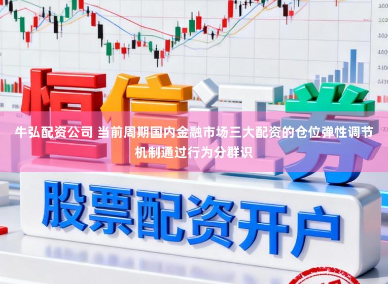 牛弘配资公司 当前周期国内金融市场三大配资的仓位弹性调节机制通过行为分群识