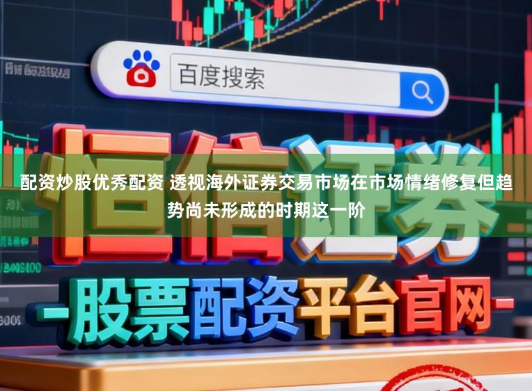 配资炒股优秀配资 透视海外证券交易市场在市场情绪修复但趋势尚未形成的时期这一阶