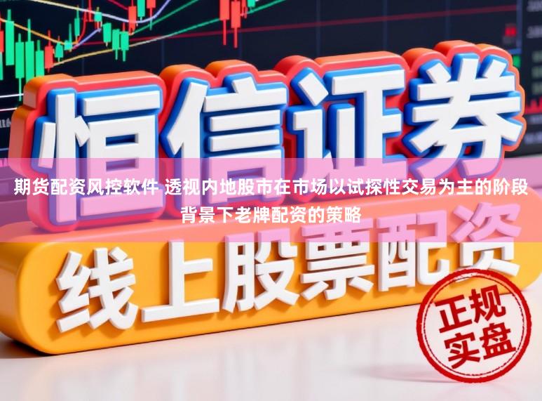 期货配资风控软件 透视内地股市在市场以试探性交易为主的阶段背景下老牌配资的策略