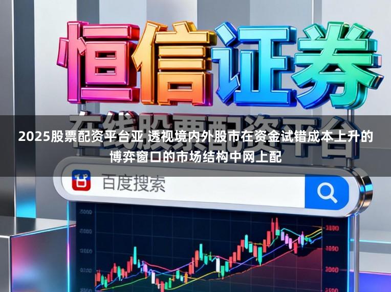 2025股票配资平台亚 透视境内外股市在资金试错成本上升的博弈窗口的市场结构中网上配