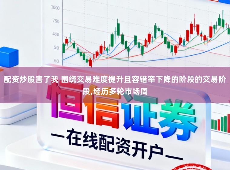 配资炒股害了我 围绕交易难度提升且容错率下降的阶段的交易阶段,经历多轮市场周