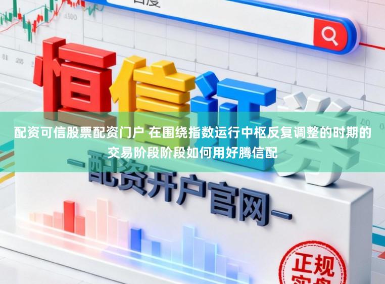 配资可信股票配资门户 在围绕指数运行中枢反复调整的时期的交易阶段阶段如何用好腾信配