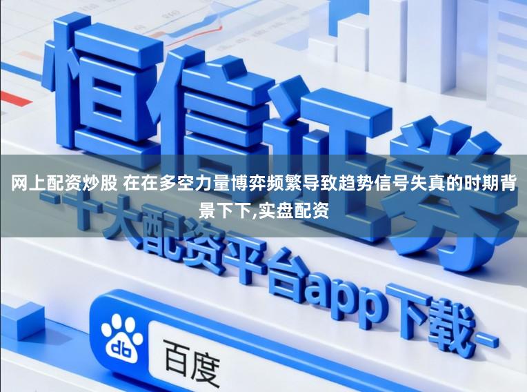网上配资炒股 在在多空力量博弈频繁导致趋势信号失真的时期背景下下,实盘配资