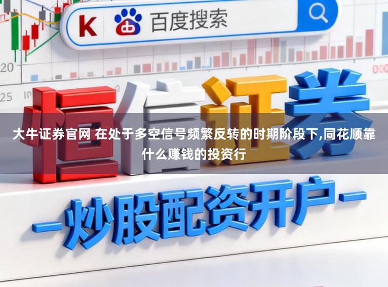 大牛证券官网 在处于多空信号频繁反转的时期阶段下,同花顺靠什么赚钱的投资行