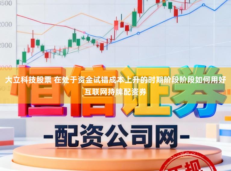 大立科技股票 在处于资金试错成本上升的时期阶段阶段如何用好互联网持牌配资券