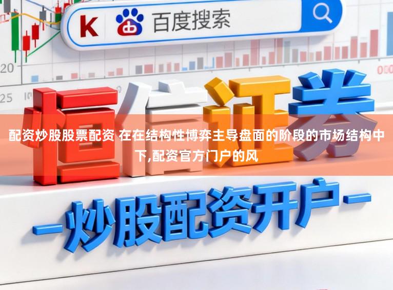配资炒股股票配资 在在结构性博弈主导盘面的阶段的市场结构中下,配资官方门户的风