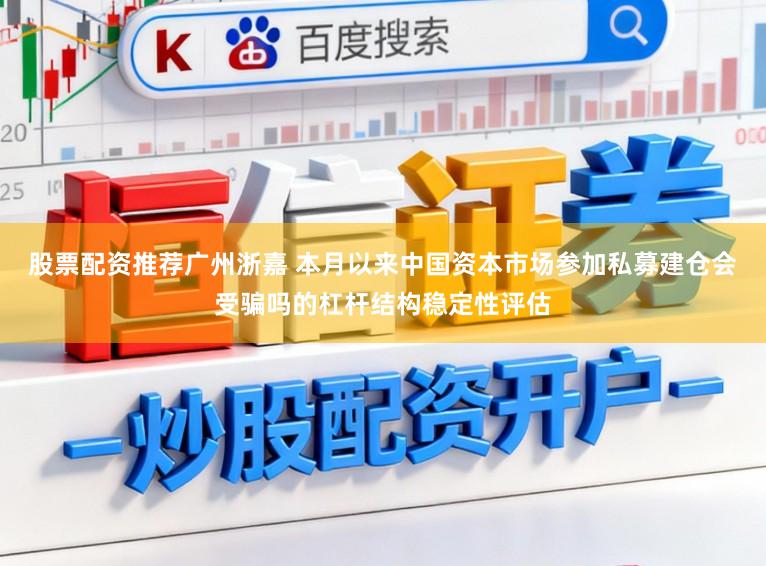 股票配资推荐广州浙嘉 本月以来中国资本市场参加私募建仓会受骗吗的杠杆结构稳定性评估