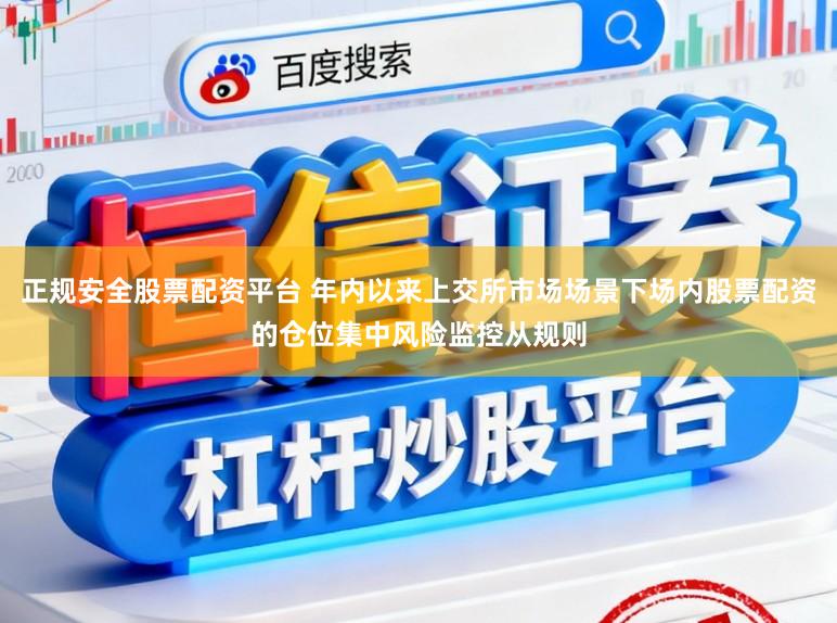 正规安全股票配资平台 年内以来上交所市场场景下场内股票配资的仓位集中风险监控从规则