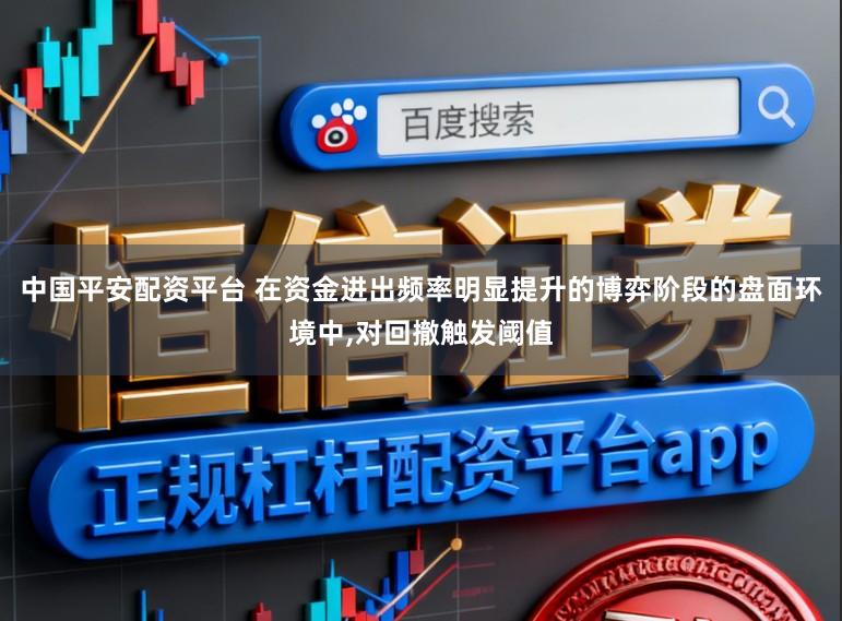 中国平安配资平台 在资金进出频率明显提升的博弈阶段的盘面环境中,对回撤触发阈值