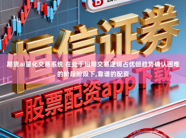 期货ai量化交易系统 在处于短期交易逻辑占优但趋势确认困难的阶段阶段下,靠谱的配资